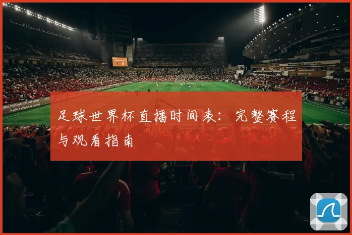 足球世界杯直播时间表：完整赛程与观看指南