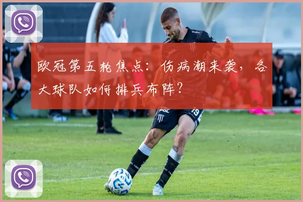 欧冠第五轮焦点:伤病潮来袭,各大球队如何排兵布阵?