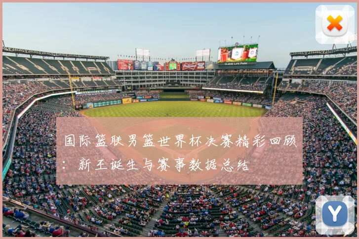 国际篮联男篮世界杯决赛精彩回顾:新王诞生与赛事数据总结