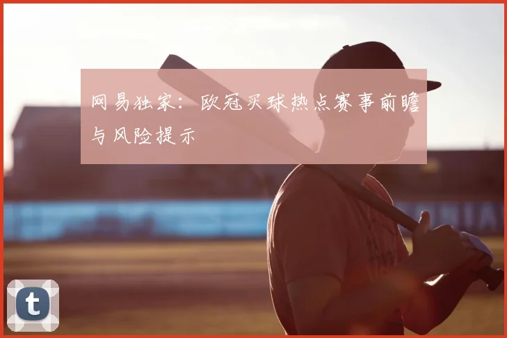 网易独家：欧冠买球热点赛事前瞻与风险提示