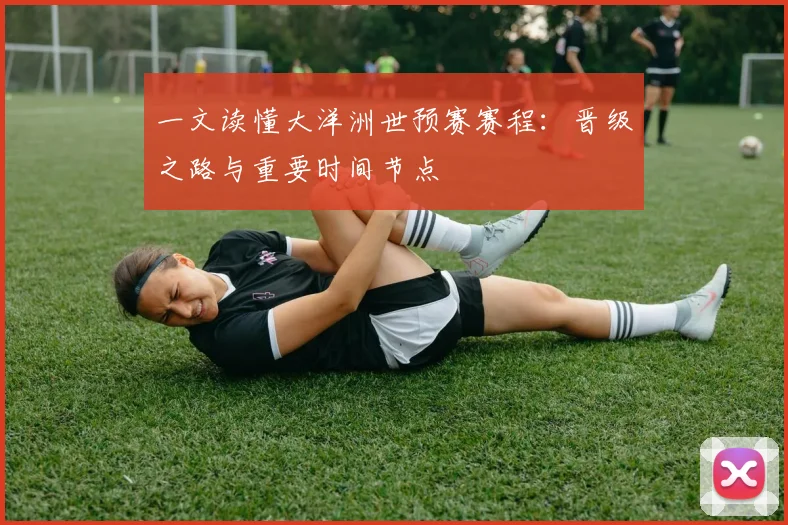 一文读懂大洋洲世预赛赛程:晋级之路与重要时间节点