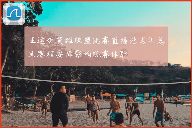 亚运会英雄联盟比赛直播地点汇总及赛程安排影响观赛体验