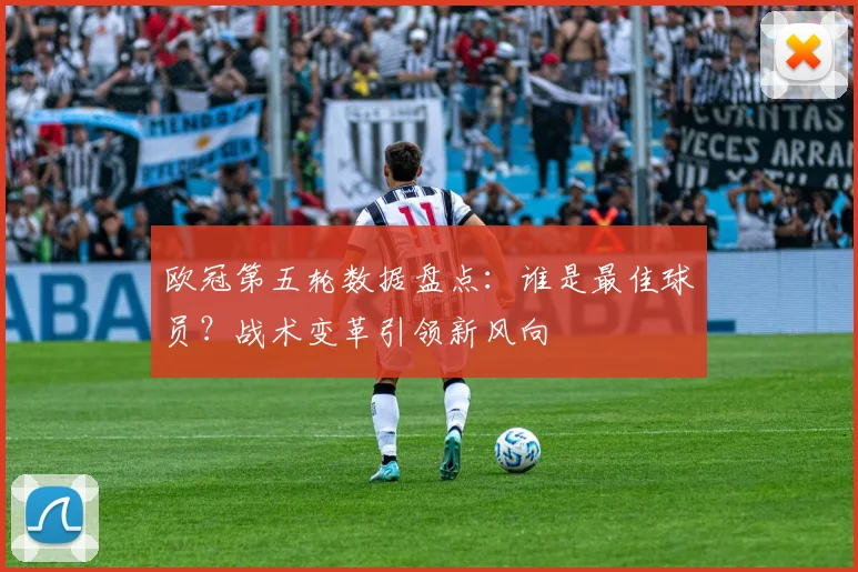 欧冠第五轮数据盘点：谁是最佳球员？战术变革引领新风向