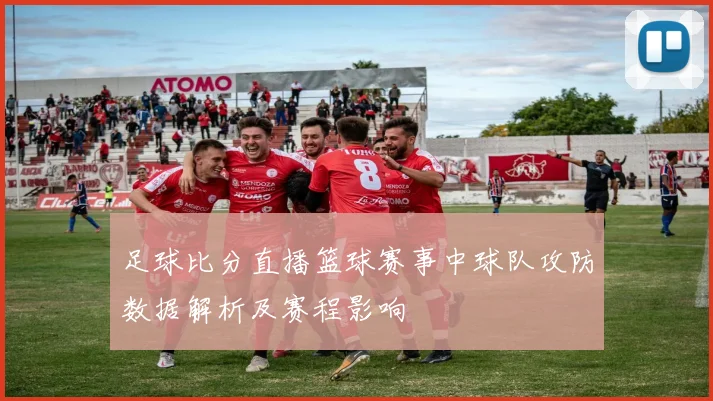 足球比分直播篮球赛事中球队攻防数据解析及赛程影响
