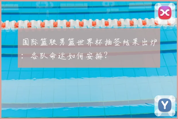 国际篮联男篮世界杯抽签结果出炉:各队命运如何安排?