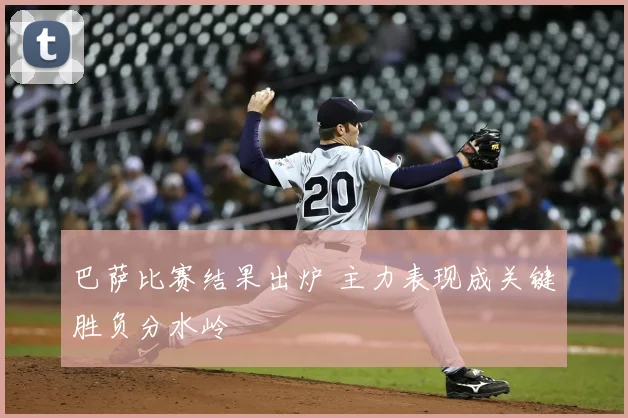 巴萨比赛结果出炉 主力表现成关键胜负分水岭