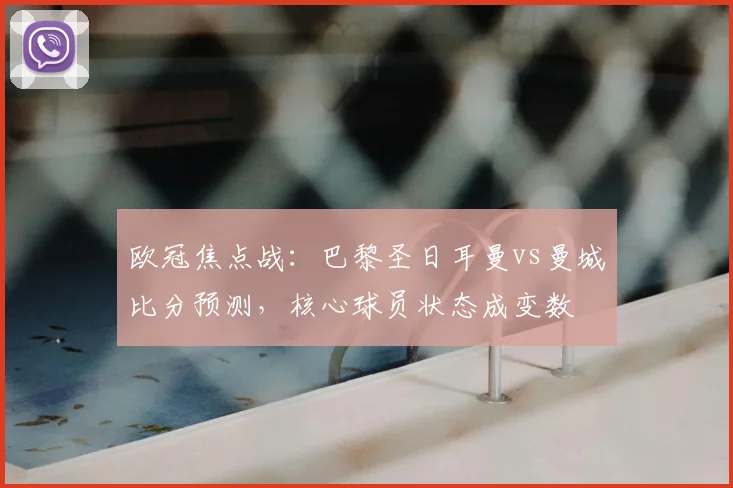 欧冠焦点战：巴黎圣日耳曼vs曼城比分预测，核心球员状态成变数