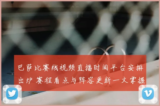 巴萨比赛线视频直播时间平台安排出炉 赛程看点与阵容更新一文掌握