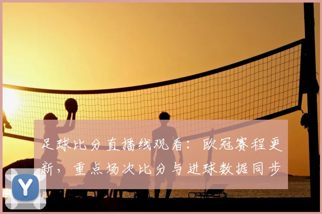 足球比分直播线观看：欧冠赛程更新，重点场次比分与进球数据同步