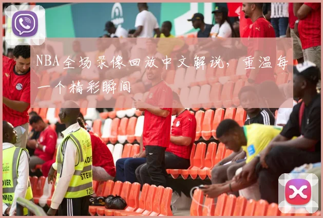 NBA全场录像回放中文解说，重温每一个精彩瞬间