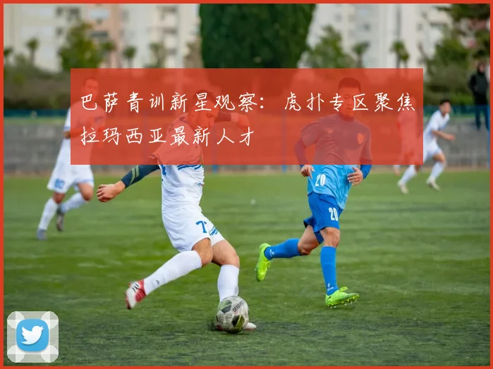 巴萨青训新星观察：虎扑专区聚焦拉玛西亚最新人才