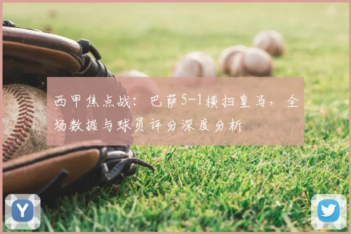 西甲焦点战:巴萨5-1横扫皇马,全场数据与球员评分深度分析
