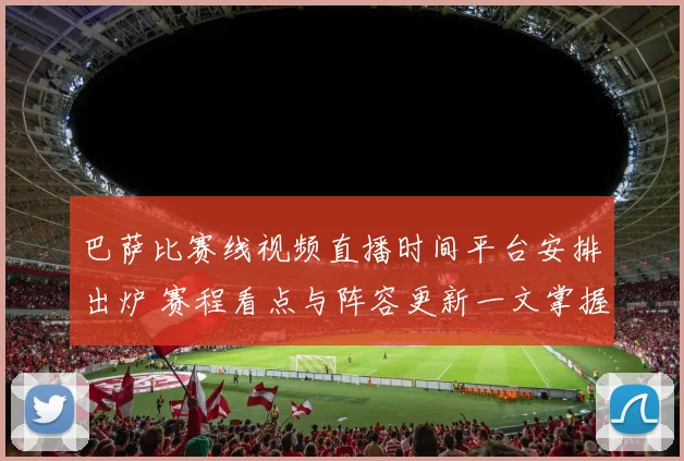 巴萨比赛线视频直播时间平台安排出炉 赛程看点与阵容更新一文掌握