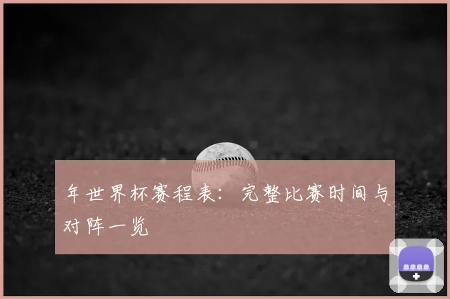 年世界杯赛程表：完整比赛时间与对阵一览