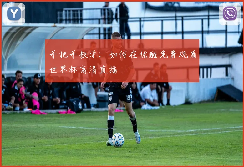 手把手教学:如何在优酷免费观看世界杯高清直播