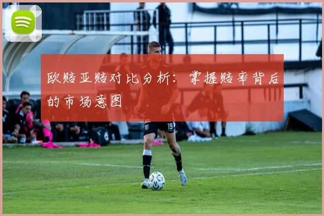 欧赔亚赔对比分析：掌握赔率背后的市场意图