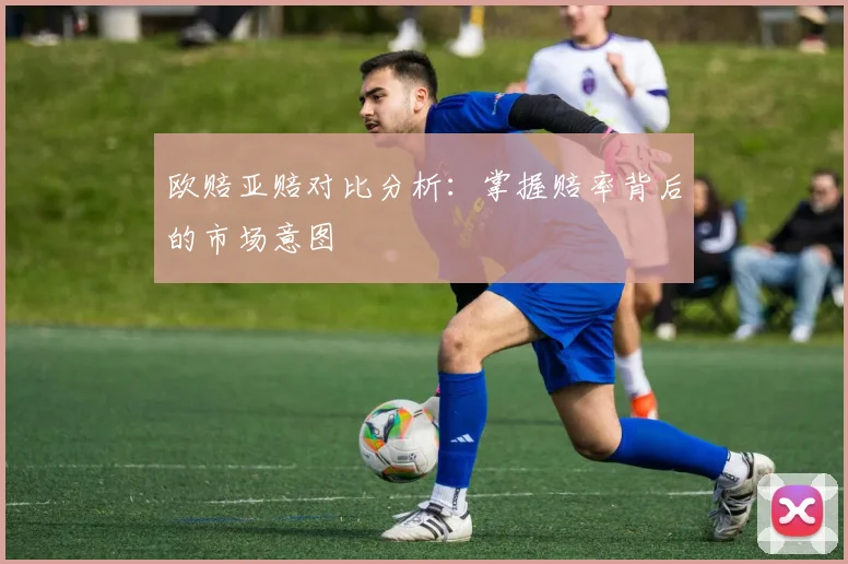 欧赔亚赔对比分析:掌握赔率背后的市场意图