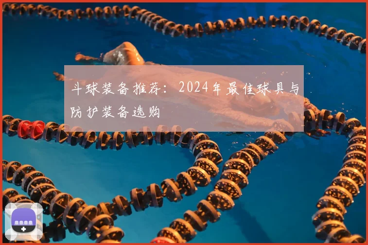 斗球装备推荐：2024年最佳球具与防护装备选购
