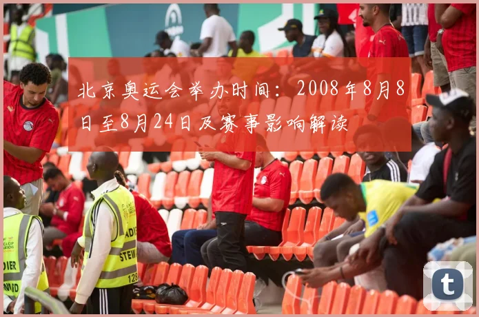 北京奥运会举办时间：2008年8月8日至8月24日及赛事影响解读