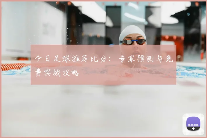 今日足球推荐比分：专家预测与免费实战攻略
