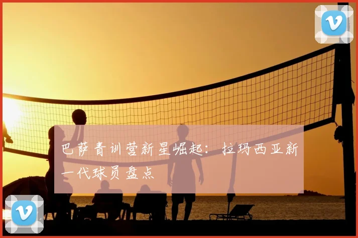 巴萨青训营新星崛起：拉玛西亚新一代球员盘点