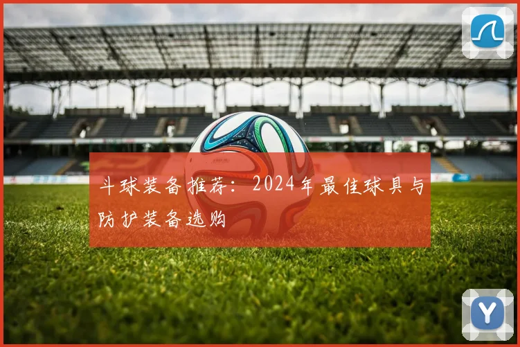 斗球装备推荐：2024年最佳球具与防护装备选购