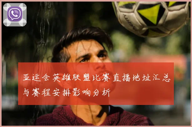 亚运会英雄联盟比赛直播地址汇总与赛程安排影响分析