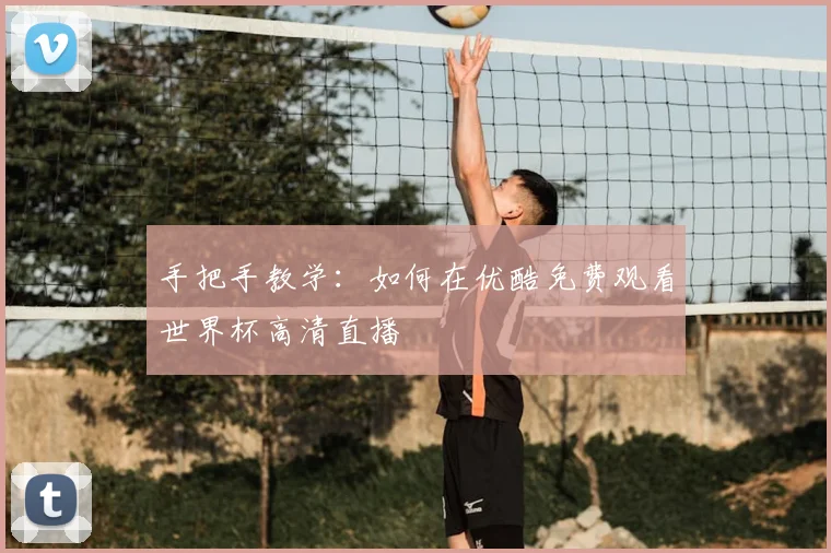 手把手教学:如何在优酷免费观看世界杯高清直播