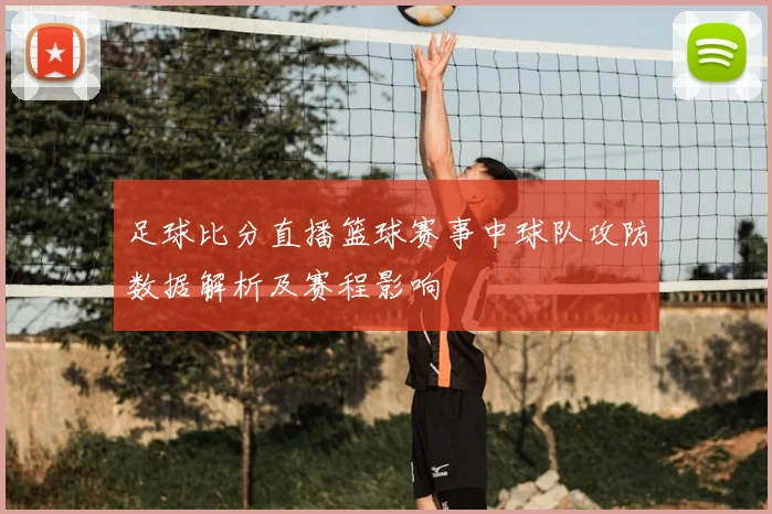 足球比分直播篮球赛事中球队攻防数据解析及赛程影响