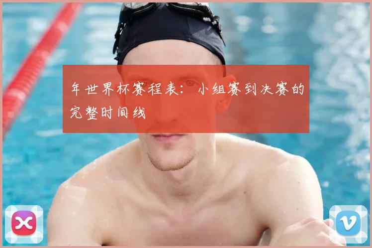 年世界杯赛程表：小组赛到决赛的完整时间线
