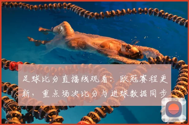 足球比分直播线观看：欧冠赛程更新，重点场次比分与进球数据同步