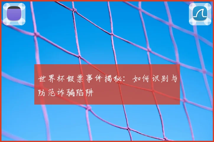 世界杯假票事件揭秘：如何识别与防范诈骗陷阱