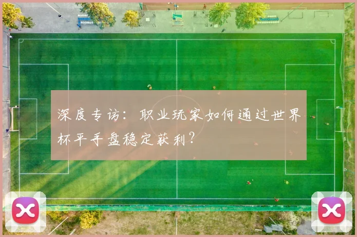 深度专访:职业玩家如何通过世界杯平手盘稳定获利?