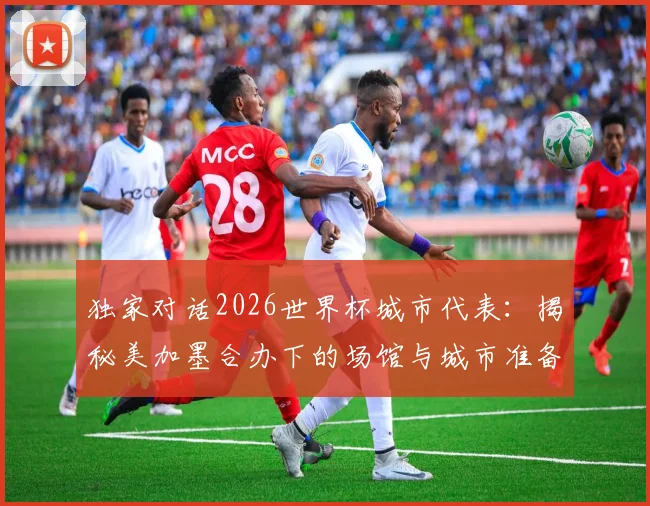 独家对话2026世界杯城市代表:揭秘美加墨合办下的场馆与城市准备