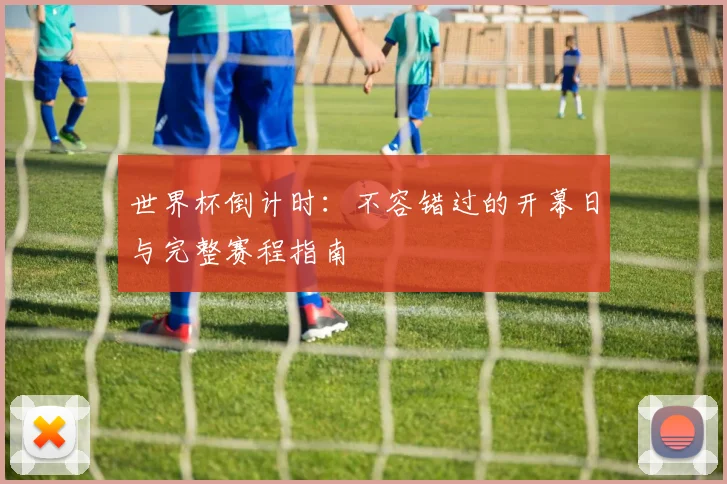 世界杯倒计时：不容错过的开幕日与完整赛程指南