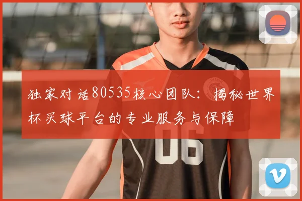 独家对话80535核心团队：揭秘世界杯买球平台的专业服务与保障