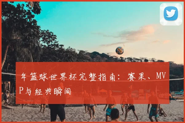 年篮球世界杯完整指南：赛果、MVP与经典瞬间