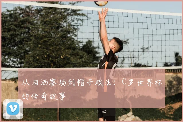 从泪洒赛场到帽子戏法：C罗世界杯的传奇故事