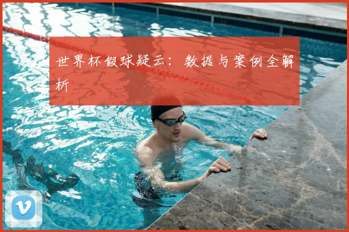 世界杯假球疑云：数据与案例全解析