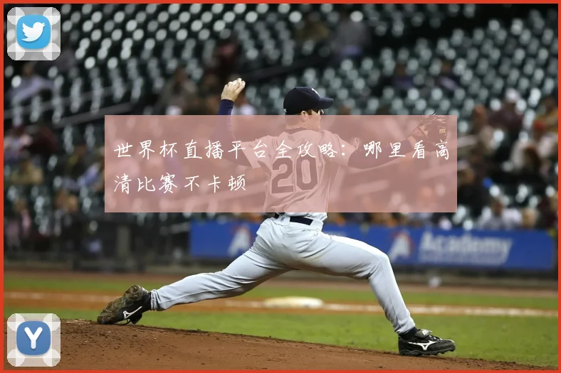 世界杯直播平台全攻略：哪里看高清比赛不卡顿
