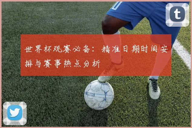 世界杯观赛必备:精准日期时间安排与赛事热点分析
