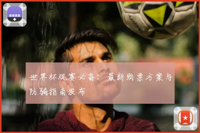 世界杯观赛必备:最新购票方案与防骗指南发布