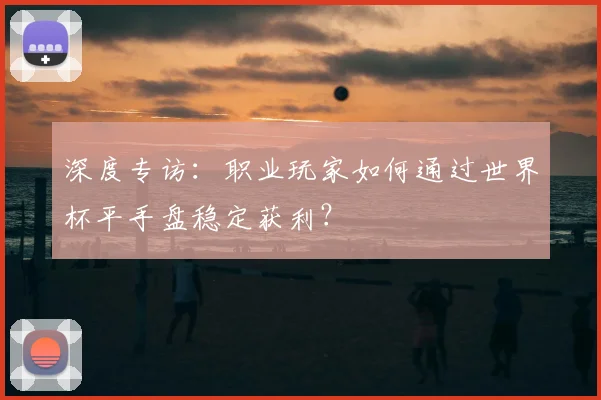 深度专访：职业玩家如何通过世界杯平手盘稳定获利？